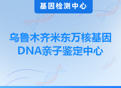 乌鲁木齐米东万核基因DNA亲子鉴定中心