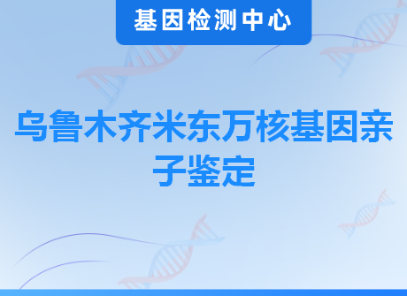 乌鲁木齐米东万核基因亲子鉴定