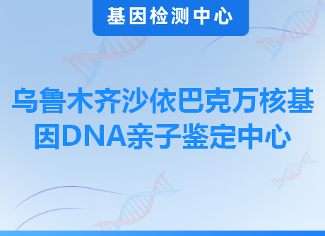 乌鲁木齐沙依巴克万核基因DNA亲子鉴定中心