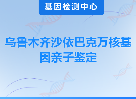 乌鲁木齐沙依巴克万核基因亲子鉴定