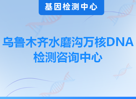 乌鲁木齐水磨沟万核DNA检测咨询中心