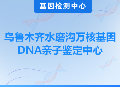 乌鲁木齐水磨沟万核基因DNA亲子鉴定中心