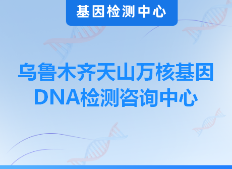 乌鲁木齐天山万核基因DNA检测咨询中心