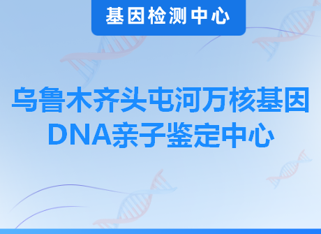 乌鲁木齐头屯河万核基因DNA亲子鉴定中心