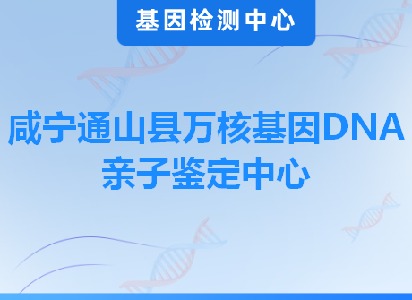 咸宁通山县万核基因DNA亲子鉴定中心