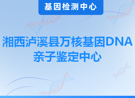 湘西泸溪县万核基因DNA亲子鉴定中心