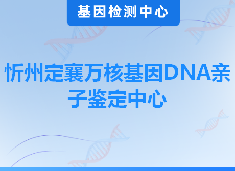 忻州定襄万核基因DNA亲子鉴定中心