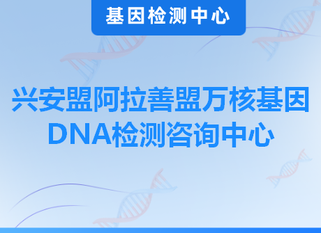 兴安盟阿拉善盟万核基因DNA检测咨询中心