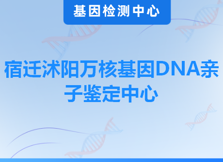宿迁沭阳万核基因DNA亲子鉴定中心