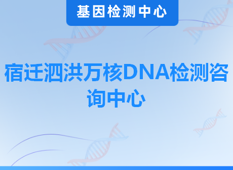 宿迁泗洪万核DNA检测咨询中心