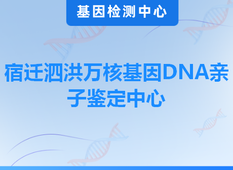 宿迁泗洪万核基因DNA亲子鉴定中心