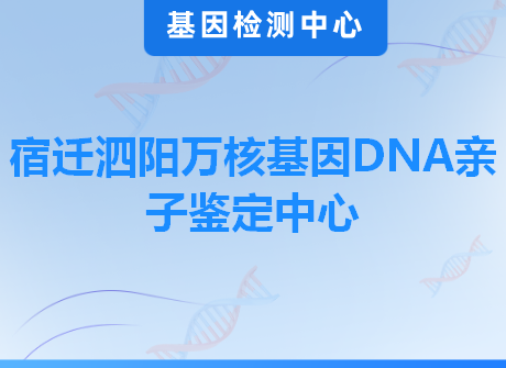 宿迁泗阳万核基因DNA亲子鉴定中心