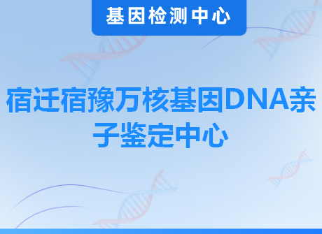 宿迁宿豫万核基因DNA亲子鉴定中心