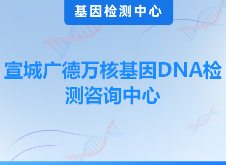 宣城广德万核基因DNA检测咨询中心