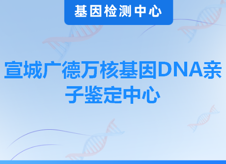 宣城广德万核基因DNA亲子鉴定中心