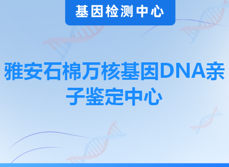 雅安石棉万核基因DNA亲子鉴定中心