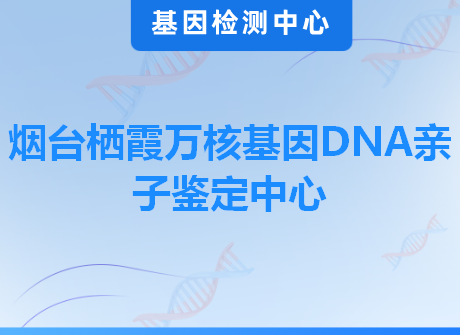 烟台栖霞万核基因DNA亲子鉴定中心