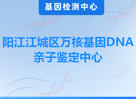 阳江江城区万核基因DNA亲子鉴定中心