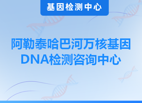 阿勒泰哈巴河万核基因DNA检测咨询中心