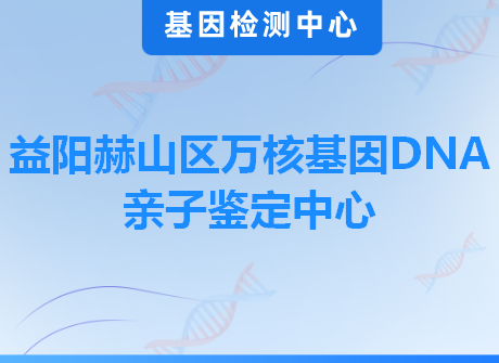 益阳赫山区万核基因DNA亲子鉴定中心