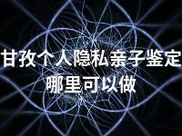 甘孜个人隐私亲子鉴定哪里可以做