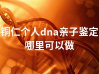 铜仁个人dna亲子鉴定哪里可以做