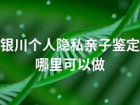 银川个人隐私亲子鉴定哪里可以做