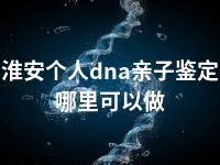 淮安个人dna亲子鉴定哪里可以做