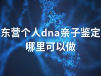 东营个人dna亲子鉴定哪里可以做