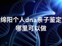 绵阳个人dna亲子鉴定哪里可以做