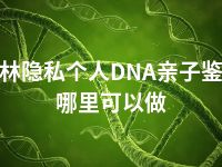 玉林隐私个人DNA亲子鉴定哪里可以做