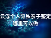 云浮个人隐私亲子鉴定哪里可以做