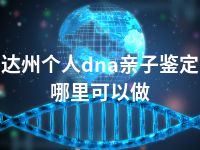 达州个人dna亲子鉴定哪里可以做