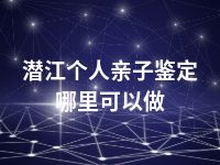 潜江个人亲子鉴定哪里可以做