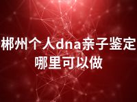 郴州个人dna亲子鉴定哪里可以做