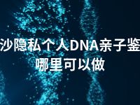 长沙隐私个人DNA亲子鉴定哪里可以做