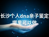 长沙个人dna亲子鉴定哪里可以做