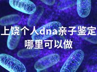 上饶个人dna亲子鉴定哪里可以做