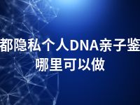 昌都隐私个人DNA亲子鉴定哪里可以做