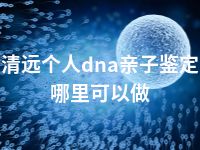 清远个人dna亲子鉴定哪里可以做