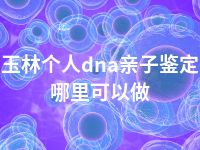 玉林个人dna亲子鉴定哪里可以做