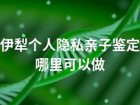 伊犁个人隐私亲子鉴定哪里可以做