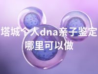 塔城个人dna亲子鉴定哪里可以做