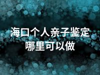 海口个人亲子鉴定哪里可以做