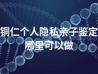 铜仁个人隐私亲子鉴定哪里可以做