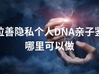 阿拉善隐私个人DNA亲子鉴定哪里可以做