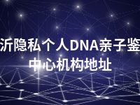 临沂隐私个人DNA亲子鉴定中心机构地址