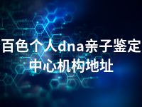 百色个人dna亲子鉴定中心机构地址