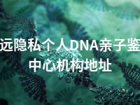 清远隐私个人DNA亲子鉴定中心机构地址