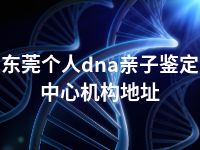 东莞个人dna亲子鉴定中心机构地址